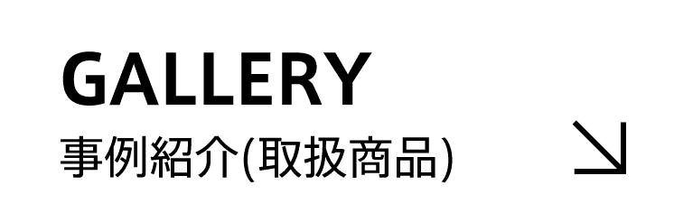 GALLERY / 事例紹介（取扱商品）